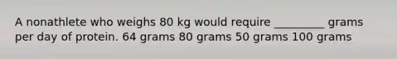 A nonathlete who weighs 80 kg would require _________ grams per day of protein. 64 grams 80 grams 50 grams 100 grams