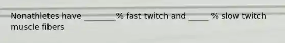 Nonathletes have ________% fast twitch and _____ % slow twitch muscle fibers
