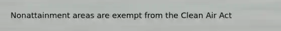 Nonattainment areas are exempt from the Clean Air Act