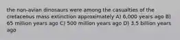 the non-avian dinosaurs were among the casualties of the cretaceous mass extinction approximately A) 6,000 years ago B) 65 million years ago C) 500 million years ago D) 3.5 billion years ago