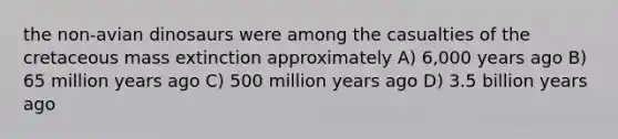 the non-avian dinosaurs were among the casualties of the cretaceous mass extinction approximately A) 6,000 years ago B) 65 million years ago C) 500 million years ago D) 3.5 billion years ago