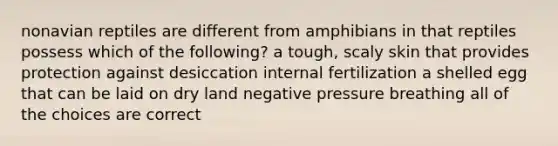 nonavian reptiles are different from amphibians in that reptiles possess which of the following? a tough, scaly skin that provides protection against desiccation internal fertilization a shelled egg that can be laid on dry land negative pressure breathing all of the choices are correct