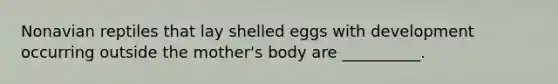 Nonavian reptiles that lay shelled eggs with development occurring outside the mother's body are __________.