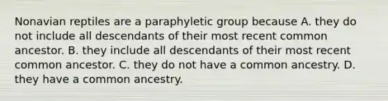 Nonavian reptiles are a paraphyletic group because A. they do not include all descendants of their most recent common ancestor. B. they include all descendants of their most recent common ancestor. C. they do not have a common ancestry. D. they have a common ancestry.