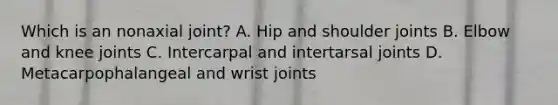 Which is an nonaxial joint? A. Hip and shoulder joints B. Elbow and knee joints C. Intercarpal and intertarsal joints D. Metacarpophalangeal and wrist joints