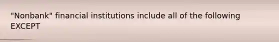 "Nonbank" financial institutions include all of the following EXCEPT