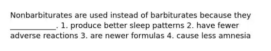 Nonbarbiturates are used instead of barbiturates because they ____________. 1. produce better sleep patterns 2. have fewer adverse reactions 3. are newer formulas 4. cause less amnesia