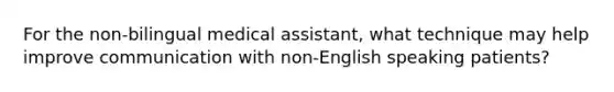 For the non-bilingual medical assistant, what technique may help improve communication with non-English speaking patients?