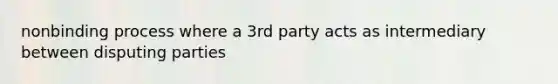 nonbinding process where a 3rd party acts as intermediary between disputing parties