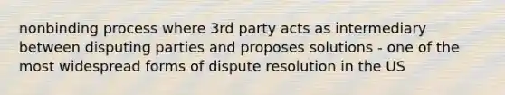 nonbinding process where 3rd party acts as intermediary between disputing parties and proposes solutions - one of the most widespread forms of dispute resolution in the US