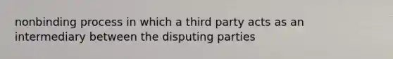 nonbinding process in which a third party acts as an intermediary between the disputing parties