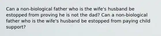 Can a non-biological father who is the wife's husband be estopped from proving he is not the dad? Can a non-biological father who is the wife's husband be estopped from paying child support?