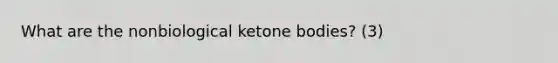 What are the nonbiological ketone bodies? (3)