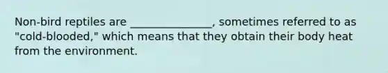 Non-bird reptiles are _______________, sometimes referred to as "cold-blooded," which means that they obtain their body heat from the environment.