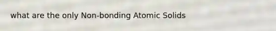 what are the only Non-bonding Atomic Solids