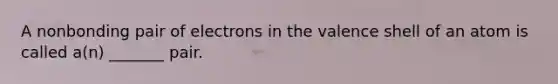 A nonbonding pair of electrons in the valence shell of an atom is called a(n) _______ pair.