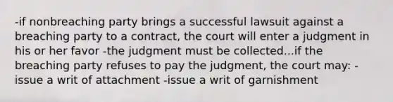 -if nonbreaching party brings a successful lawsuit against a breaching party to a contract, the court will enter a judgment in his or her favor -the judgment must be collected...if the breaching party refuses to pay the judgment, the court may: -issue a writ of attachment -issue a writ of garnishment