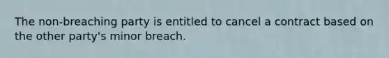 The non-breaching party is entitled to cancel a contract based on the other party's minor breach.