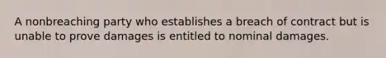 A nonbreaching party who establishes a breach of contract but is unable to prove damages is entitled to nominal damages.