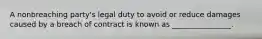 A nonbreaching party's legal duty to avoid or reduce damages caused by a breach of contract is known as ________________.