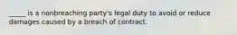 _____ is a nonbreaching party's legal duty to avoid or reduce damages caused by a breach of contract.