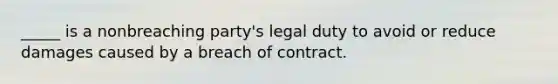 _____ is a nonbreaching party's legal duty to avoid or reduce damages caused by a breach of contract.