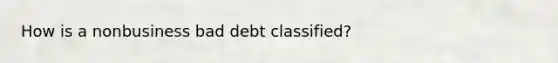 How is a nonbusiness bad debt classified?