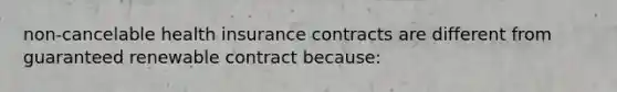 non-cancelable health insurance contracts are different from guaranteed renewable contract because: