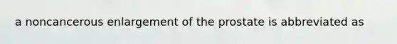 a noncancerous enlargement of the prostate is abbreviated as