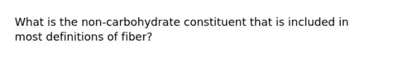 What is the non-carbohydrate constituent that is included in most definitions of fiber?