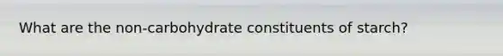 What are the non-carbohydrate constituents of starch?