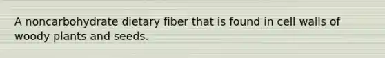 A noncarbohydrate dietary fiber that is found in cell walls of woody plants and seeds.