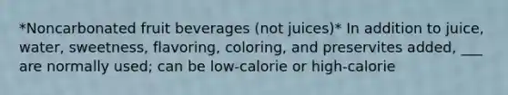 *Noncarbonated fruit beverages (not juices)* In addition to juice, water, sweetness, flavoring, coloring, and preservites added, ___ are normally used; can be low-calorie or high-calorie