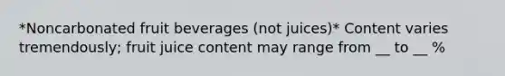 *Noncarbonated fruit beverages (not juices)* Content varies tremendously; fruit juice content may range from __ to __ %