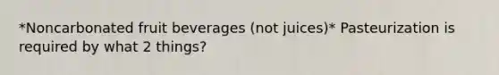 *Noncarbonated fruit beverages (not juices)* Pasteurization is required by what 2 things?