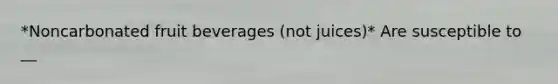 *Noncarbonated fruit beverages (not juices)* Are susceptible to __