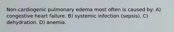 Non-cardiogenic pulmonary edema most often is caused by: A) congestive heart failure. B) systemic infection (sepsis). C) dehydration. D) anemia.