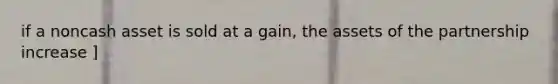 if a noncash asset is sold at a gain, the assets of the partnership increase ]