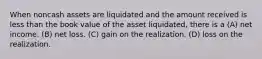 When noncash assets are liquidated and the amount received is less than the book value of the asset liquidated, there is a (A) net income. (B) net loss. (C) gain on the realization. (D) loss on the realization.