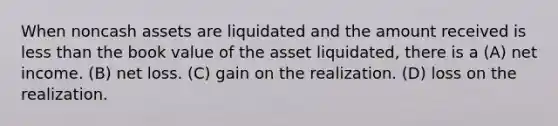 When noncash assets are liquidated and the amount received is less than the book value of the asset liquidated, there is a (A) net income. (B) net loss. (C) gain on the realization. (D) loss on the realization.