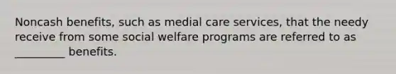 Noncash benefits, such as medial care services, that the needy receive from some social welfare programs are referred to as _________ benefits.