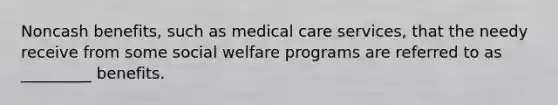 Noncash benefits, such as medical care services, that the needy receive from some social welfare programs are referred to as _________ benefits.