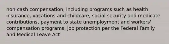 non-cash compensation, including programs such as health insurance, vacations and childcare, social security and medicate contributions, payment to state unemployment and workers' compensation programs, job protection per the Federal Family and Medical Leave Act