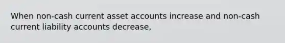 When non-cash current asset accounts increase and non-cash current liability accounts decrease,