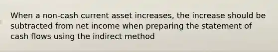 When a non-cash current asset increases, the increase should be subtracted from net income when preparing the statement of cash flows using the indirect method