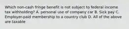 Which non-cash fringe benefit is not subject to federal income tax withholding? A. personal use of company car B. Sick pay C. Employer-paid membership to a country club D. All of the above are taxable