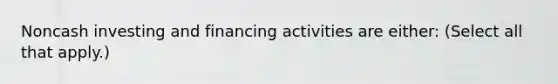 Noncash investing and financing activities are either: (Select all that apply.)