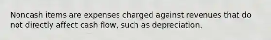 Noncash items are expenses charged against revenues that do not directly affect cash flow, such as depreciation.