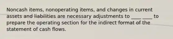 Noncash items, nonoperating items, and changes in current assets and liabilities are necessary adjustments to ____ ____ to prepare the operating section for the indirect format of the statement of cash flows.