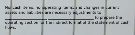 Noncash items, nonoperating items, and changes in current assets and liabilities are necessary adjustments to ______________________ ________________________ to prepare the operating section for the indirect format of the statement of cash flows.